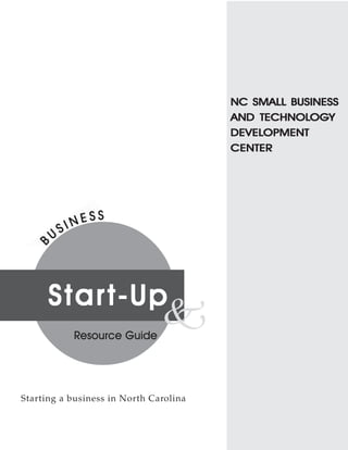 NC SMALL BUSINESS
                                            TECHNOLOG
                                                    OGY
                                        AND TECHNOLOGY
                                        DEVELOPMENT
                                        DEVELOPMENT
                                        CENTER




      Star t-Up
           Resource Guide
                               k

Starting a business in North Carolina
 