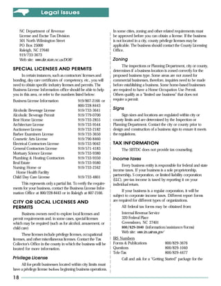 L egal Issues


     NC Department of Revenue                                      In some cities, zoning and other related requirements must
     License and Excise Tax Division                               be approved before you can obtain a license. If the business
     501 North Wilmington Street                                   is not located in a city, county privilege licenses may be
     PO Box 25000                                                  applicable. The business should contact the County Licensing
     Raleigh, NC 27640                                             Office.
     919/733-3673
     Web site: w w.dor.state.nc.us/DOR/
                w                                                  Zoning
                                                                         The inspections or Planning Department, city or county,
SPECIAL LICENSES AND PERMITS                                       determines if a business location is zoned correctly for the
     In certain instances, such as contractors’ licenses and       proposed business type. Some areas are not zoned for
bonding, day care certificates of competency, etc., you will       commercial businesses, therefore, inquiries need to be made
need to obtain specific industry licenses and permits. The         before establishing a business. Some home-based businesses
Business License Information office should be able to help         are required to have a Home Occupation Use Permit.
you in this area, or refer to the numbers listed below:            Others qualify as a “limited use business” that does not
Business License Information                 919/807-2166 or       require a permit.
                                             800/228-8443
Alcoholic Beverage License                   919/733-3641          Signs
Alcoholic Beverage Permit                    919/779-0700                Sign sizes and locations are regulated within city or
Rest Home License                            919/733-2855          county limits and are determined by the Inspection or
Architecture License                         919/733-9544          Planning Department. Contact the city or county prior to
Auctioneer License                           919/733-2182          design and construction of a business sign to ensure it meets
Barber Examiners License                     919/733-3650          the regulations.
Cosmetic Arts License                        919/790-8460
Electrical Contractors License               919/733-9042          TAX INFORMATION
                                                                       INFORMATION
General Contractors License                  919/571-4183               The SBTDC does not provide tax counseling.
Mortuary Science License                     919/733-9380
Plumbing & Heating Contractors               919/733-9350          Income taxes
Real Estate                                  919/733-9580
                                                                         Every business entity is responsible for federal and state
Nursing Home or                              919/733-2342
                                                                   income taxes. If your business is a sole proprietorship,
  Home Health Facility
                                                                   partnership, S corporation, or limited liability corporation
Child Day Care License                       919/733-4801
                                                                   (LLC), pre-tax income is taxed by reporting it on your
     This represents only a partial list. To verify the require-   individual return.
ments for your business, contact the Business License Infor-
                                                                         If your business is a regular corporation, it will be
mation Office at 800/228-8443 or in Raleigh at 807-2166.
                                                                   subject to corporate income taxes. Different report forms
        LOCAL
CITY OR LOCAL LICENSES AND                                         are required for different types of organizations.
PERMITS                                                                 All federal tax forms may be obtained from:
      Business owners need to explore local licenses and                Internal Revenue Service
permit requirements and, in some cases, special licenses                320 Federal Place
which may be required (such as for alcohol, amusement, or               Greensboro, NC 27401
child care)                                                             800/829-1040 (information/assistance/forms)
                                                                        Web site: w w.irs.ustreas.gov/
                                                                                   w
      These licenses include privilege licenses, occupational
licenses, and other miscellaneous licenses. Contact the Tax        IRS Numbers
Collector’s Office in the county in which the business will be     Forms & Publications               800/829-3676
located for more information.                                      Questions                          800/829-1040
                                                                   Tele-Tax                           800/829-4477
Privilege License                                                       Call and ask for a “Getting Started” package for the
     All for-profit businesses located within city limits must
have a privilege license before beginning business operations.

18
 