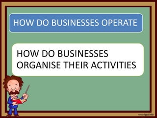 HOW DO BUSINESSES OPERATE
HOW DO BUSINESSES
ORGANISE THEIR ACTIVITIES
 