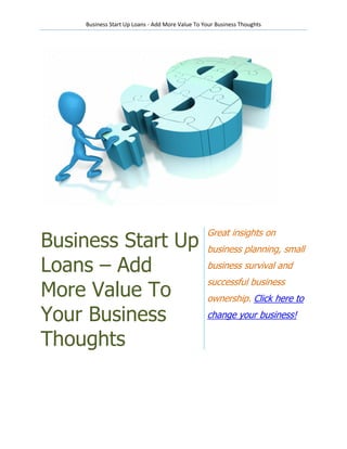 Business Start Up Loans - Add More Value To Your Business Thoughts




                                                 Great insights on
Business Start Up                                business planning, small

Loans – Add                                      business survival and
                                                 successful business
More Value To                                    ownership. Click here to

Your Business                                    change your business!

Thoughts
 