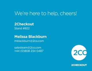 We’re here to help, cheers!
2Checkout
Stand #822


Melissa Blackburn
mblackburn@2co.com

salesteam@2co.com
+44 (0)808 234 0487
 