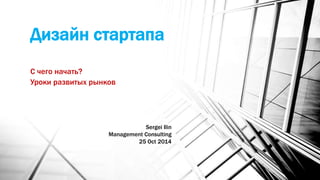 Дизайн стартапа 
С чего начать? 
Уроки развитых рынков 
Sergei Ilin 
Management Consulting 
25 Oct 2014 
 