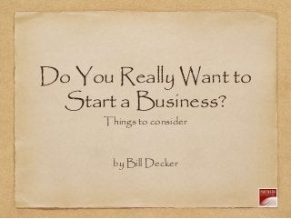 Do You Really Want to
Start a Business?
Things to consider
by Bill Decker
 