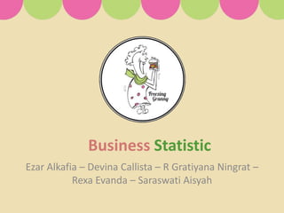 Business Statistic
Ezar Alkafia – Devina Callista – R Gratiyana Ningrat –
           Rexa Evanda – Saraswati Aisyah
 