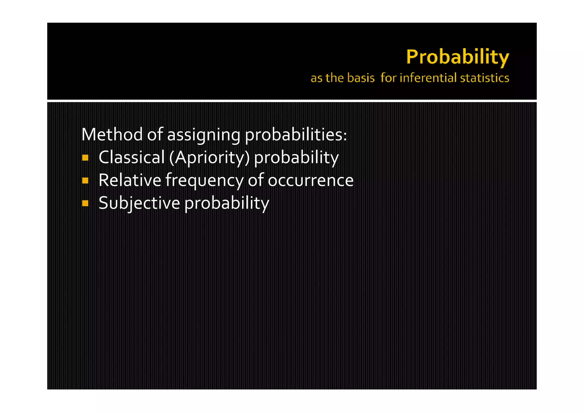 Method of assigning probabilities:
 Classical (Apriority) probability
 Relative frequency of occurrence
 Subjective probability
 