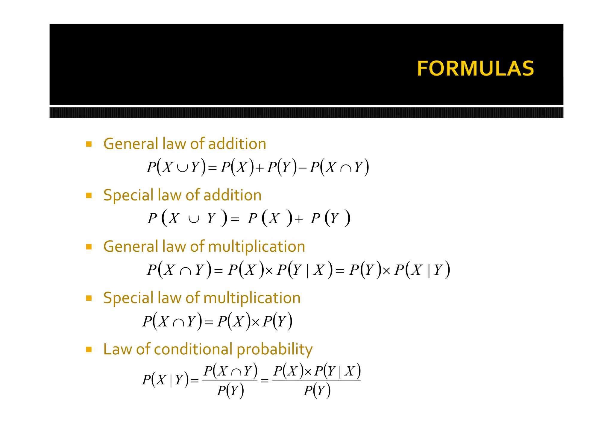    General law of addition
          P X  Y   P X   PY   P X  Y 
   Special law of addition
          P X  Y          P X      P Y   
   General law of multiplication
          P  X  Y   P  X  P Y | X   P Y  P  X | Y 
   Special law of multiplication
         P X  Y   P X  PY 
   Law of conditional probability
         P  X | Y   P X  Y   P X  PY | X 
                         PY             P Y 
 