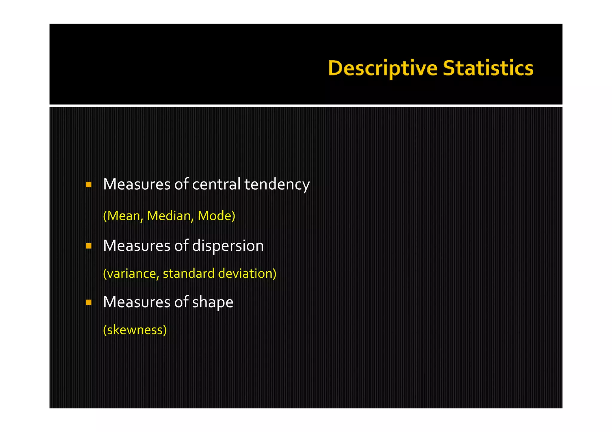    Measures of central tendency
    (Mean, Median, Mode)

   Measures of dispersion
    (variance, standard deviation)

   Measures of shape
    (skewness)
 