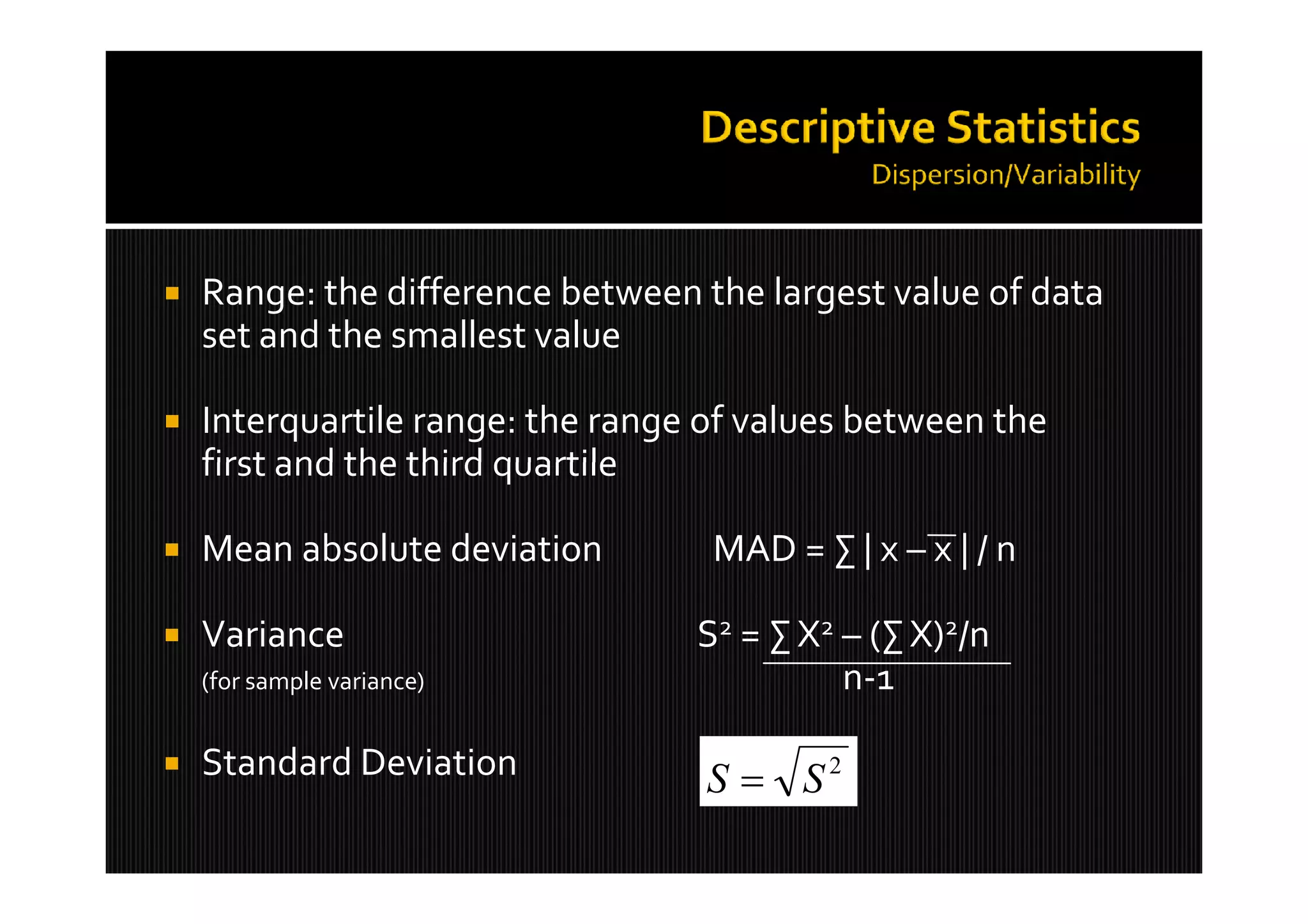    Range: the difference between the largest value of data
    set and the smallest value

   Interquartile range: the range of values between the
    first and the third quartile

   Mean absolute deviation        MAD = &sum; | x &ndash; x | / n

   Variance                      S2 = &sum; X2 &ndash; (&sum; X)2/n
    (for sample variance)                   n-1

   Standard Deviation             S  S2
 