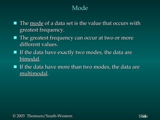Mode The  mode  of a data set is the value that occurs with greatest frequency. The greatest frequency can occur at two or more different values. If the data have exactly two modes, the data are  bimodal . If the data have more than two modes, the data are  multimodal . 