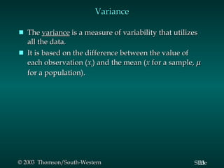 Variance The  variance  is a measure of variability that utilizes all the data. It is based on the difference between the value of each observation ( x i ) and the mean ( x  for a sample,    for a population). 
