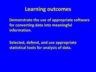 Learning outcomes	Demonstrate the use of appropriate software for converting data into meaningful information.	Selected, defend, and use appropriate statistical tools for analysis of data.