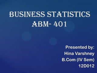 Business Statistics
ABM- 401
Presented by:
Hina Varshney
B.Com (IV Sem)
12D012
 