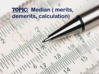 Topic: Median ( merits,
demerits, calculation)
 