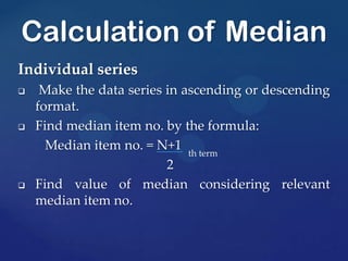 Individual series
 Make the data series in ascending or descending
format.
 Find median item no. by the formula:
Median item no. = N+1 th term
2
 Find value of median considering relevant
median item no.
Calculation of Median
 