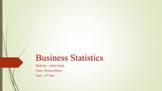 Business Statistics
Made by :- Ankit Singh
Class:- B.com (Hons)
Year:- 2nd Year
 