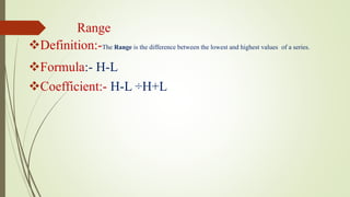 Range
Definition:-The Range is the difference between the lowest and highest values of a series.
Formula:- H-L
Coefficient:- H-L ÷H+L
 
