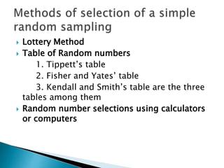  Lottery Method
 Table of Random numbers
1. Tippett’s table
2. Fisher and Yates’ table
3. Kendall and Smith’s table are the three
tables among them
 Random number selections using calculators
or computers
 