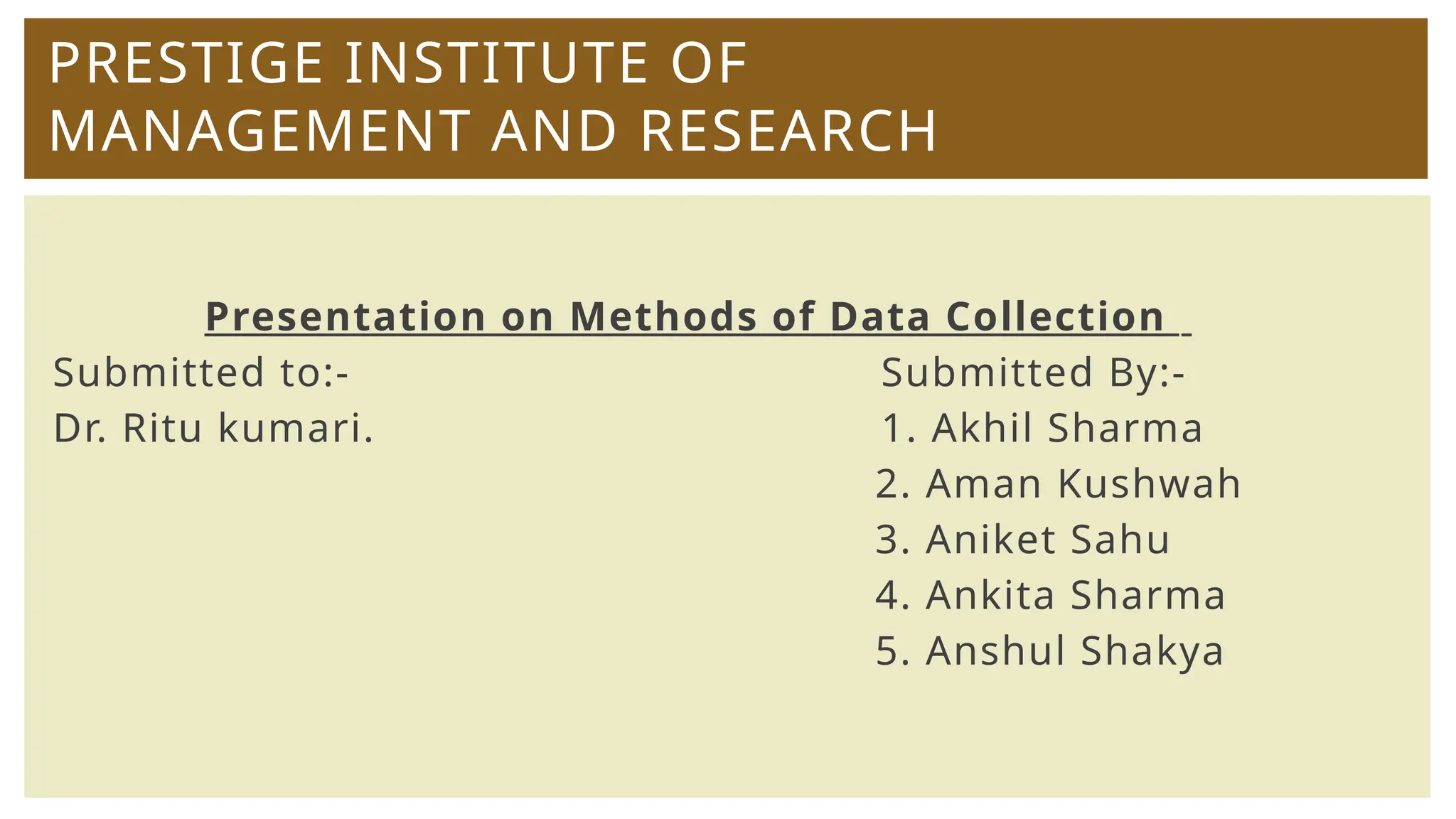 PRESTIGE INSTITUTE OF
MANAGEMENT AND RESEARCH
Presentation on Methods of Data Collection
Submitted to:- Submitted By:-
Dr. Ritu kumari. 1. Akhil Sharma
2. Aman Kushwah
3. Aniket Sahu
4. Ankita Sharma
5. Anshul Shakya
 