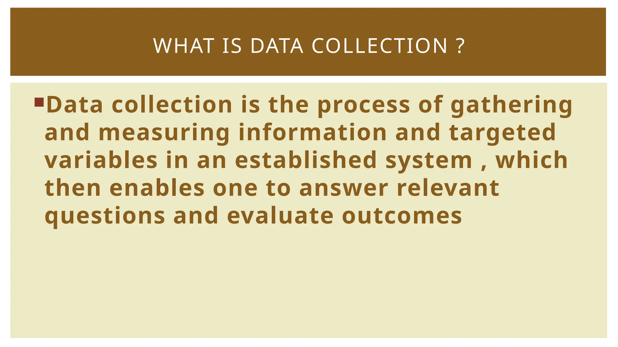 Data collection is the process of gathering
and measuring information and targeted
variables in an established system , which
then enables one to answer relevant
questions and evaluate outcomes
WHAT IS DATA COLLECTION ?
 
