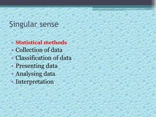 Singular sense
• Statistical methods
• Collection of data
• Classification of data
• Presenting data
• Analysing data
• Interpretation
 