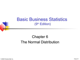 © 2003 Prentice-Hall, Inc. Chap 6-1
Basic Business Statistics
(9th
Edition)
Chapter 6
The Normal Distribution
 