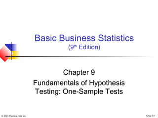 © 2003 Prentice-Hall, Inc. Chap 9-1
Basic Business Statistics
(9th
Edition)
Chapter 9
Fundamentals of Hypothesis
Testing: One-Sample Tests
 