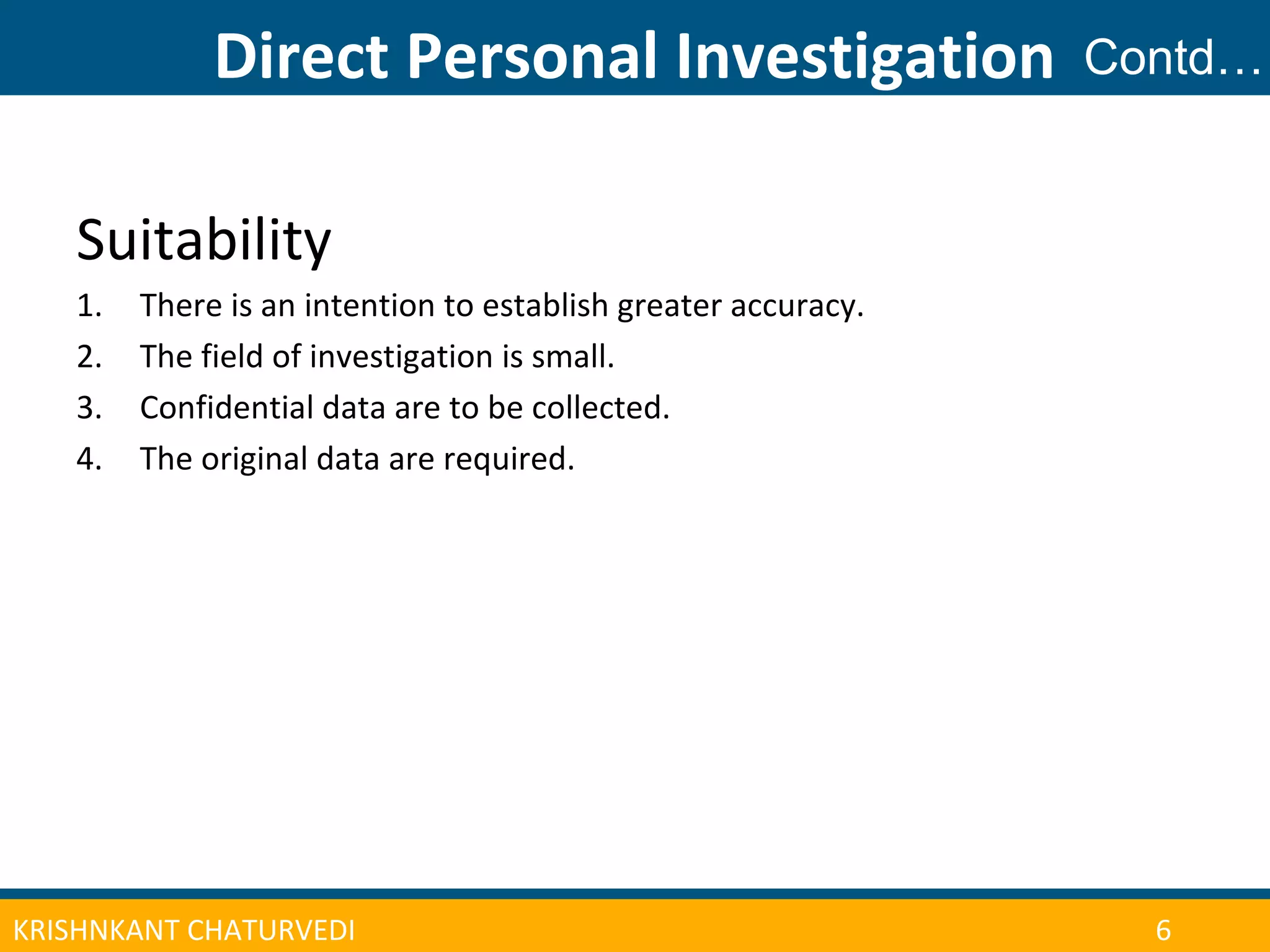 CONFERENCE ON ADULT LEARNER ENROLLMENT MANAGEMENT 2013
Direct Personal Investigation
| 7KRISHNKANT CHATURVEDI 6
Suitability
1. There is an intention to establish greater accuracy.
2. The field of investigation is small.
3. Confidential data are to be collected.
4. The original data are required.
Contd…
 