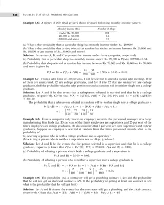 BUSINESS STATISTICS: PROBLEMS AND SOLUTIONS
138
Example 5.6: A survey of 200 retail grocery shops revealed following monthly income pattern:
(a) What is the probability that a particular shop has monthly income under Rs. 20,000?
(b) What is the probability that a shop selected at random has either an income between Rs. 20,000 and
Rs. 30,000 or an income of Rs. 30,000 and more?
Solution: Let events A, B, and C represent the income under three categories, respectively.
(a) Probability that a particular shop has monthly income under Rs. 20,000 is P(A)=102/200=0.51.
(b) Probability that shop selected at random has income between Rs. 20,000 and Rs. 30,000 or Rs. 30,000
and more is given by
P(A or B) = P(A) + P(B) =
61 37
200 200
+ = 0.305 + 0.185 = 0.49.
Example 5.7: From a sales force of 150 persons, 1 will be selected to attend a special sales meeting. If 52
of them are unmarried, 72 are college graduates, and 3/4 of the 52 that are unmarried are college
graduates, find the probability that the sales person selected at random will be neither single nor a college
graduate.
Solution: Let A and B be the events that a salesperson selected is married and that he is a college
graduate, respectively. Given that P(A) = 52/150, P(B) = 72/150; P(A and B) = (3/4) (52/150)
= 39/150
The probability that a salesperson selected at random will be neither single nor a college graduate is
P( A ∩ B ) = 1 – P(A ∪ B) = 1 – {P(A) + P(B) – P(A ∩ B)}
= 1 –
52 72 39 13
150 150 150 30
 
+ − =
 
 
.
Example 5.8: From a computer tally based on employer records, the personnel manager of a large
manufacturing firm finds that 15 per cent of the firm’s employees are supervisors and 25 per cent of the
firm’s employees are college graduates. He also discovers that 5 per cent are both supervisors and college
graduates. Suppose an employee is selected at random from the firm’s personnel records, what is the
probability of
(a) selecting a person who is both a college graduate and a supervisor?
(b) selecting a person who is neither a supervisor nor a college graduate?
Solution: Let A and B be the events that the person selected is a supervisor and that he is a college
graduate, respectively. Given that P(A) = 15/100; P(B) = 25/100; P(A and B) = 5/100.
(a) Probability of selecting a person who is both a college graduate and a supervisor is
P (A and B) = 5/100 = 0.05.
(b) Probability of selecting a person who is neither a supervisor nor a college graduate is
P ( A and B ) =1 – P(A or B) = 1 – [P(A) + P(B) – P(A and B)]
=1 –
15 25 5
100 100 100
 
+ −
 
 
=
65
100
= 0.65.
Example 5.9: The probability that a contractor will get a plumbing contract is 2/3 and the probability
that he will not get an electrical contract is 5/9. If the probability of getting at least one contract is 4/5,
what is the probability that he will get both?
Solution: Let A and B denote the events that the contractor will get a plumbing and electrical contract,
respectively. Given that P(A) = 2/3; P(B) = 1 – (5/9) = 4/9; P(A ∪ B) = 4/5
Monthly Income (Rs.) Number of Shops
Under Rs. 20,000 102
20,000 to 30,000 061
30,000 and above 037
 