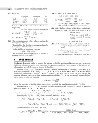 BUSINESS STATISTICS: PROBLEMS AND SOLUTIONS
150
5.27 Given that
Employed Unemployed Total
Males 0.40 0.10 0.50
Females 0.475 0.025 0.50
Total 0.875 0.125 1.00
Let M and F be the male and female chosen,
respectively.
U = Male, female chosen is unemployed
(a) P(M|U) =
(M U)
(U)
P
P
∩
=
0.10
0.125
= 0.80
(b) P(F|U) =
(F U)
(U)
P
P
∩
= 0.20
5.28 The probability that the officer is happy and accedes
to requests = 0.6 × 0.4.
The probability that the officer is unhappy and accedes
to requests = 0.4 × 0.1 = 0.04.
Total probability of acceding to requests
= 0.24 + 0.04 = 0.28.
The probability of his being happy if he accedes to
requests = 0.24/0.28 = 0.875.
5.29 (a) P(D) = P(A) + P(B) + P(C)
= 0.35 + 0.08 + 0.01 = 0.44
(b) P(A|D) =
(A D)
(D)
P
P
∩
=
0.35
0.44
= 0.80
(c) Since P(A|D) = 0.80 and P(A) = 0.35 + 0.25 =
0.80, events A and D must be independent.
5.30 Let R = Red toy is chosen and G = Green toy is chosen.
P(Both toys are R) = P(R on first choice ∩ R on
second choice)
= P(R on first choice) · P(R on
second choice | R on first
choice)
= (2/8) (1/7) = 1/28.
5.31 Let A : Executive who would remain with the
company despite an equal or slightly better
offer
B : Executive who has more than 10 years of
service with the company
P(A and B)=P(A) P(B|A)=(120/200) (75/120) = 0.375
5.7 BAYES’ THEOREM
The Bayes’ theorem is useful in revising the original probability estimates of known outcomes as we gain
additional information about these outcomes. The prior probabilities, when changed in the light of new
information, are called revised or posterior probabilities.
Suppose A1, A2, . . ., An represent n mutually exclusive and collectively exhaustive events with prior
marginal probabilities P(A1), P(A2), . . ., P(An). Let B be an arbitrary event with P(B) ≠ 0 for which
conditional probabilities P(B|A1), P(B|A2), . . ., P(B|An) are also known. Given the information that
outcome B has occured, the revised (or posterior) probabilities P(Ai|B) are determined with the help of
Bayes’ theorem using the formula
P(Ai|B) =
(A B)
(B)
i
P
P
∩
,
where the posterior probability of events Ai given event B is the conditional probability P(Ai|B).
Since events A1, A2, . . ., An are mutually exclusive and collectively exhaustive, event B is bound to
occur with either A1, A2, . . ., An. That is,
B = (A1∩B) ∪ (A2∩B) ∪ . . . ∪ (An∩B),
where the posterior probability of Ai given B is the conditonal probability P(Ai|B).
Since (A1∩B), (A2∩B), . . ., (An∩B) are mutually exclusive, we get
P(B) = P(A1∩B) + P(A2 ∩ B) + . . . + P(An∩B) =
1
(A B)
n
i
i
P
=
∩
∑
= P(A1) P(B|A1) + P(A2) P(B|A 2) + . . . + P(An) P(B|An) =
1
(A ) (B|A )
n
i i
i
P P
=
∑ .
From the formula for a fixed i, we have
P(Ai | B) =
(A B)
(B)
i
P
P
∩
=
(B|A ) · (A )
(B)
i i
P P
P
=
1 1 2 2
(B|A ) · (A )
(A ). (B|A ) (A ) (B|A ) ... (A ) (B|A )
i i
n n
P P
P P P P P P
+ + +
.
 