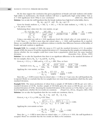 BUSINESS STATISTICS: PROBLEMS AND SOLUTIONS
242
Do the data support the conclusion that given populations of female and male students with similar
high ability in mathematics, the female students will have a significantly high verbal ability? Test at
α = 0.05 significance level. What is your conclusion? [Delhi Univ., MBA, 2003]
Solution: Let us take the null hypothesis that the female students have high level verbal ability, that is,
H0 : (µ1 – µ2) ≥ 0 and H1 : (µ1 – µ2) < 0
Given for female students: n1 = 562, 1
x = 547, s1 = 83; for male students: n2 = 852, 2
x = 525,
s2 = 78, and α = 0.05.
Substituting these values into the z-test statistic, we get
z =
( ) ( )
1 2 1 2
2
2
2
1
1 2
x x
s
s
n n
− − −
+
µ µ
=
( ) ( )2
2
547 525
78
83
562 852
−
+
=
22
12.258 7.140
+
=
22
19.398
=
22
4.404
= 4.995.
Using a one-tailed test with α = 0.05 significance level, the critical value of z-test statistic is zα =
± 1.645. Since zcal = 4.995 is more than the critical value zα = 1.645, null hypothesis H0 is rejected.
Hence, we conclude that there is no sufficient evidence to declare that difference between verbal ability of
female and male students is significant.
Example 9.10: In a sample of 1000, the mean is 17.5 and the standard deviation is 2.5. In another
sample of 800, the mean is 18 and the standard deviation is 2.7. Assuming that the samples are independent,
discuss whether the two samples could have come from a population which have the same standard
deviation. [Saurashtra Univ., B.Com., 1997]
Solution: Let us take the hypothesis that there is no significant difference in the standard deviations of
the two samples, that is, H0 : σ1 = σ2 and H1 : σ1 ≠ σ2.
Given σ1 = 2.5, n1 = 1000, and σ2 = 2.7, n2 = 800. Thus, we have
Standard error, 1 2
−
σ σ
σ =
2
2
2
1
1 1
2 2
n n
+
σ
σ
=
2 2
(2.5) (2.7)
2000 1600
+ =
6.25 7.29
2000 1600
+ = 0.0876.
Applying the z-test statistic, we have
z =
1 2
1 2
−
−
σ σ
σ σ
σ
=
2.7 2.5
0.0876
−
=
0.2
0.0876
= 2.283.
Since the zcal = 2.283 is more than its critical value z = 1.96 at α = 5 per cent, the null hypothesis H0
is rejected. Hence we conclude that the two samples have not come from a population which has the same
standard deviation.
Example 9.11: The mean production of wheat from a sample of 100 fields is 200 lbs per acre with a
standard deviation of 10 lbs. Another sample of 150 fields gives the mean at 220 lbs per acre with a
standard deviation of 12 lbs. Assuming the standard deviation of the universe as 11 lbs, find at 1 per cent
level of significance, whether the two results are consistent. [Punjab Univ., M.Com., Mangalore, MBA, 1996]
Solution: Let us take the hypothesis that the two results are consistent, that is,
H0 : σ1 = σ2 and H1 : σ1 ≠ σ2.
Given σ1 = σ2 = 11, n1=100, n2=150. Thus,
σσ
1
– σ
2
=
2
1 2
1 1
2 n n
 
+
 
 
σ
=
2
(11) 1 1
2 100 150
 
+
 
 
= 1.004.
Applying the z-test statistic we have
z =
1 2
1 2
−
−
σ σ
σ σ
σ
=
10 12
1.004
−
= –
2
1.004
= –1.992.
Since the zcal = –1.992 is more than its critical value z = – 2.58 at α = 0.01, the null hypothesis is
accepted. Hence we conclude that the two results are likely to be consistent.
 