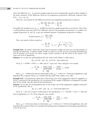 BUSINESS STATISTICS: PROBLEMS AND SOLUTIONS
246
where the difference p 1 – p 2 between sample proportions of two independent simple random samples is
the point estimator of the difference between two population proportions. Obviously expected value
E( p 1 – p 2) = p1 – p2.
Thus the z-test statistic for the difference between two population proportions is stated as
z =
1 2
1 2 1 2
( ) ( )
p p
p p p p
−
− − −
σ
=
1 2
1 2
p p
p p
−
−
σ
.
Invariably, the standard error 1 2
p p
−
σ of difference between sample proportions is not known. Thus when
a null hypothesis states that there is no difference between the population proportions, we combine two
sample proportions 1
p and 2
p to get one unbiased estimate of population proportion as follows:
Pooled estimate p =
1 1 2 2
1 2
n p n p
n n
+
+
The z-test statistic is then restated as
z =
1 2
1 2
p p
p p
s −
−
; 1 2
p p
s − =
1 2
1 1
(1 )
p p
n n
 
− +
 
 
.
Example 9.12: An auditor claims that 10 per cent of customers’ ledger accounts are carrying mistakes of
posting and balancing. A random sample of 600 was taken to test the accuracy of posting and balancing
and 45 mistakes were found. Are these sample results consistent with the claim of the auditor? Use
5 per cent level of significance.
Solution: Let us take the null hypothesis that the claim of the auditor is valid, that is,
H0 : p=0.10 and H1 : p ≠ 0.10 (Two-tailed test).
Given p = 45/600 = 0.075, n = 600, and α = 5 per cent. Thus using the z-test statistic
z = 0
p
p p
−
σ
=
0.075 0.10
0.10 0.90
600
−
×
= –
0.025
0.0122
= – 2.049.
Since zcal (= – 2.049) is less than its critical (table) value zα (= –1.96) at α = 0.05 level of significance, null
hypothesis H0 is rejected. Hence, we conclude that the claim of the auditor is not valid.
Example 9.13: A manufacturer claims that at least 95 per cent of the equipments which he supplied to a
factory conformed to the specification. An examination of the sample of 200 pieces of equipment revealed
that 18 were faulty. Test the claim of the manufacturer.
Solution: Let us take the null hypothesis that at least 95 per cent of the equipments supplied conformed
to the specification, that is,
H0 : p ≥ 0.95 and H1 : p < 0.95 (Left-tailed test).
Given p = per cent of pieces conforming to the specification = 1 – (18/100) = 0.91 n = 200 and
level of significance α = 05. Thus using the z-test statistic
z = 0
p
p p
−
σ
=
0.91 0.95
0.95 0.05
200
−
×
= –
0.04
0.015
= – 2.67.
Since zcal (= –2.67) is less than its critical value zα (= –1.645) at α = 0.05 level of significance, the null
hypothesis H0 is rejected. Hence we conclude that the proportion of equipments conforming to specifications
is not 95 per cent.
 