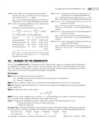 287
CHI-SQUARE AND OTHER NON-PARAMETRIC TESTS
10.6 Let H0 : Digits were distributed in equal numbers.
On the basis of H0, E = 200/10 = 20 as the frequency
of occurrence for 0, 1, 2, . . . digits.
χ2
cal = 4.3 is less than its critical value χ2
= 16.22 at α =
0.05anddf =10–1=9,thenullhypothesisisaccepted.
10.7 Let H0 : No significant difference in the observed and
expected frequencies.
Calculations of expected values are as follows:
E1 =
556 9
16
×
= 312.75, E2 =
556 3
16
×
= 104.25,
E3 = 104.25 and E4 = 34.75, respectively.
Category O E (O – E)2
(O – E)2
/E
Round and yellow 315 312.75 5.062 0.016
Wrinkledandyellow 101 104.25 10.562 0.101
Roundandgreen 108 104.25 14.062 0.135
Wrinkledandgreen 032 134.75 07.562 0.218
0.470
Since χ2
cal = 0.470 is less than its critical value
χ2
= 7.82 at α = 0.05 and df = 4 – 1 = 3, the null
hypothesis is accepted.
10.8 Let H0 : Sampling techniques adopted by two
researchers are not significantly different.
χ2
cal = 2.098 is less than its critical value χ2
critical = 7.82
at α = 0.05 and df = 3, the null hypothesis is accepted.
10.9 Let H0 : No relationship between gender and
preference of colour.
χ2
cal = 34.35 is more than its critical value χ2
critical =
5.99 at α = 0.05 and df = 2, the null hypothesis is
rejected.
10.10 Let H0 : The ownership of TV sets is independent of
the level of income.
χ2
cal = 243.59 is more than its critical value χ2
critical =
7.82 at α = 0.05 and df = 2, the null hypothesis is
rejected.
10.11 Let H0 : The model appeal is independent of the age
group of the informants.
χ2
cal = 42.788 is more than its critical value χ2
critical =
5.99 at α = 0.05 and df = 2, the null hypothesis is
rejected.
10.4 CHI-SQUARE TEST FOR GOODNESS-OF-FIT
The χ2
test for goodness-of-fit is a statistical test of how well given data support an assumption about the distribution
of a population or random variable of interest. The test determines how well an assumed distribution fits the given
data. The observed frequencies or values come from the sample and the expected frequencies or values
come from the theoretical hypothesized probability distribution.
The Procedure
Step 1: State the null and alternative hypotheses.
H0 : No difference between the observed and expected sets of frequencies.
H1 : There is a difference.
Step 2: Select a random sample and record the observed frequencies (O values) for each category.
Step 3: Calculate expected frequencies (E values) in each category by multiplying the category probability
by the sample size.
Step 4: Compute the value of test statistic
χ2
=
2
(O E)
E
−
∑
Step 5: Using a level of significance α and df = n – 1 provided that the number of expected frequencies
are 5 or more for all categories, find the critical (table) value of χ2
.
Step 6: Compare the calculated and table value of χ2
, and use the following decision rule:
• Accept H0 if χ2
cal is less than its critical value χ2
α, n – 1
• Otherwise reject H0
Example 10.4: A Personnel Manager is interested in trying to determine whether absenteeism is greater
on one day of the week than on another. His records for the past year show the following sample distribution:
Day of the week : Monday Tuesday Wednesday Thursday Friday
No. of absentees : 66 56 54 48 75
Test whether the absence is uniformly distributed over the week. [Madras Univ., M.Com., 1996]
 