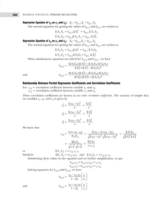 BUSINESS STATISTICS: PROBLEMS AND SOLUTIONS
398
Regression Equation of x2 on x1 and x3 :
::
:: X2 = b21.3 X1 + b23.1 X3
The normal equations for getting the values of b21.3 and b23.1 are written as
Σ X2 X1 = b21.3
2
1
X
Σ + b23.1 Σ X1 X3
Σ X2 X3 = b21.3Σ X1 X3 + b23.1
2
3
X
Σ .
Regression Equation of x3 on x1 and x2 : X3 = b31.2 X1 + b32.1 X2
The normal equations for getting the values of b31.2 and b32.1 are written as
Σ X3 X1 = b31.2
2
1
X
Σ + b32.1 Σ X1X2
Σ X3 X2 = b31.2 1 2
X X
Σ + b32.1 Σ 2
2
X .
When simultaneous equations are solved for b12.3 and b13.2 , we have
b12.3 =
2
1 2 3 1 3 2 3
2 2 2
2 3 2 3
( ) ( ) ( ) ( )
( )
X X X X X X X
X X X X
Σ Σ − Σ Σ
Σ × Σ − Σ
and b13.2 =
2
1 3 2 1 2 2 3
2 2 2
2 3 1 3
( ) ( ) ( ) ( )
( ) ( ) ( )
X X X X X X X
X X X X
Σ Σ − Σ Σ
Σ Σ − Σ
.
Relationship Between Partial Regression Coefficients and Correlation Coefficients
Let r12 = correlation coefficient between variable x1 and x2;
x13 = correlation coefficient between variable x1 and x3.
These correlation coefficients are known as zero order correlation coefficients. The variance of sample data
on variables x1, x2, and x3 is given by
s1
2
=
2
1 1
( )
x x
n
Σ −
=
2
1
X
n
Σ
s2
2
=
2
2 2
( )
x x
n
Σ −
=
2
2
X
n
Σ
s3
2
=
2
3 3
( )
x x
n
Σ −
=
2
3
X
n
Σ
.
We know that
r12 =
1 2
1 2
Cov. ( , )
x x
x x
σ σ
= 1 1 2 2
2 2
1 1 2 2
( ) ( )
( ) ( )
x x x x
x x x x
Σ − −
Σ − Σ −
= 1 2
2 2
1 2
X X
X X
Σ
Σ Σ
= 1 2
2 2
1 2
X X
n s n s
Σ
=
1 2
1 2
X X
n s s
Σ
or ΣX1 X2 = n r12 s1 s2
Similarly ΣX1 X3 = nr13 s1s3 and Σ X2 X3 = n r23 s2 s3.
Substituting these values in the equation and on further simplification, we get
b12.3 s2 + b13.2 s3 r23 = s1 r12
b13.2 s3 + b12.3 s2 r23 = s1 r13.
Solving equations for b12.3 and b13.2, we have
b12.3 =
12 13 23 1
2
2
23
1
r r r s
s
r
 
−
 
−  
and b13.2 = 13 12 23 1
2
3
23
1
r r r s
s
r
 
−
 
−  
.
 