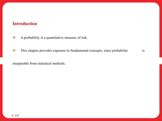 Introduction
 A probability is a quantitative measure of risk.
 This chapter provides exposure to fundamental concepts, since probability is
inseparable from statistical methods.
1– 117
 