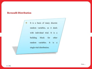 Bernoulli Distribution
1– 141
Cont….
 It is a basis of many discrete
random variables, as it deals
with individual trial. It is a
building block for other
random variables. It is a
single trial distribution.
 