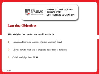 Learning Objectives
After studying this chapter, you should be able to:
 Understand the basic concepts of using Microsoft Excel
 Discuss how to enter data in excel and basic built-in functions
 Gain knowledge about SPSS
1– 155
 