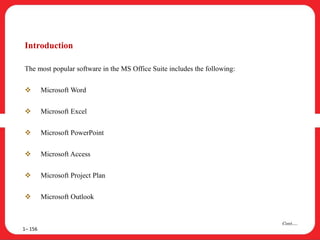 Introduction
The most popular software in the MS Office Suite includes the following:
 Microsoft Word
 Microsoft Excel
 Microsoft PowerPoint
 Microsoft Access
 Microsoft Project Plan
 Microsoft Outlook
1– 156
Cont….
 