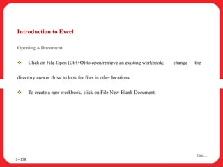 Introduction to Excel
Opening A Document
 Click on File-Open (Ctrl+O) to open/retrieve an existing workbook; change the
directory area or drive to look for files in other locations.
 To create a new workbook, click on File-New-Blank Document.
1– 158
Cont….
 