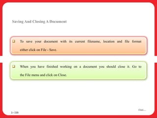 Saving And Closing A Document
 To save your document with its current filename, location and file format
either click on File - Save.
 When you have finished working on a document you should close it. Go to
the File menu and click on Close.
1– 159
Cont….
 