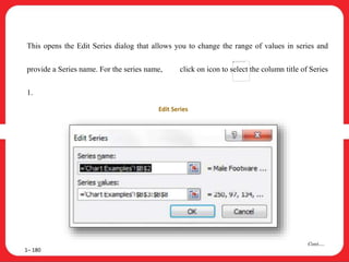 This opens the Edit Series dialog that allows you to change the range of values in series and
provide a Series name. For the series name, click on icon to select the column title of Series
1.
1– 180
Cont….
Edit Series
 