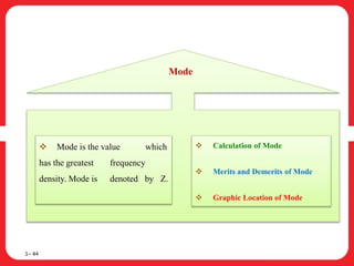 1– 44
 Mode is the value which
has the greatest frequency
density. Mode is denoted by Z.
 Calculation of Mode
 Merits and Demerits of Mode
 Graphic Location of Mode
Mode
 