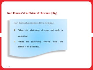 Karl Pearson’s Coefficient of Skewness (SKP)
1– 71
Karl Person has suggested two formulae:
 Where the relationship of mean and mode is
established;
 Where the relationship between mean and
median is not established.
 