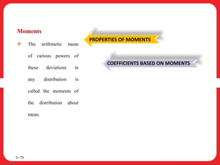 1– 75
Moments
 The arithmetic mean
of various powers of
these deviations in
any distribution is
called the moments of
the distribution about
mean.
PROPERTIES OF MOMENTS
COEFFICIENTS BASED ON MOMENTS
 