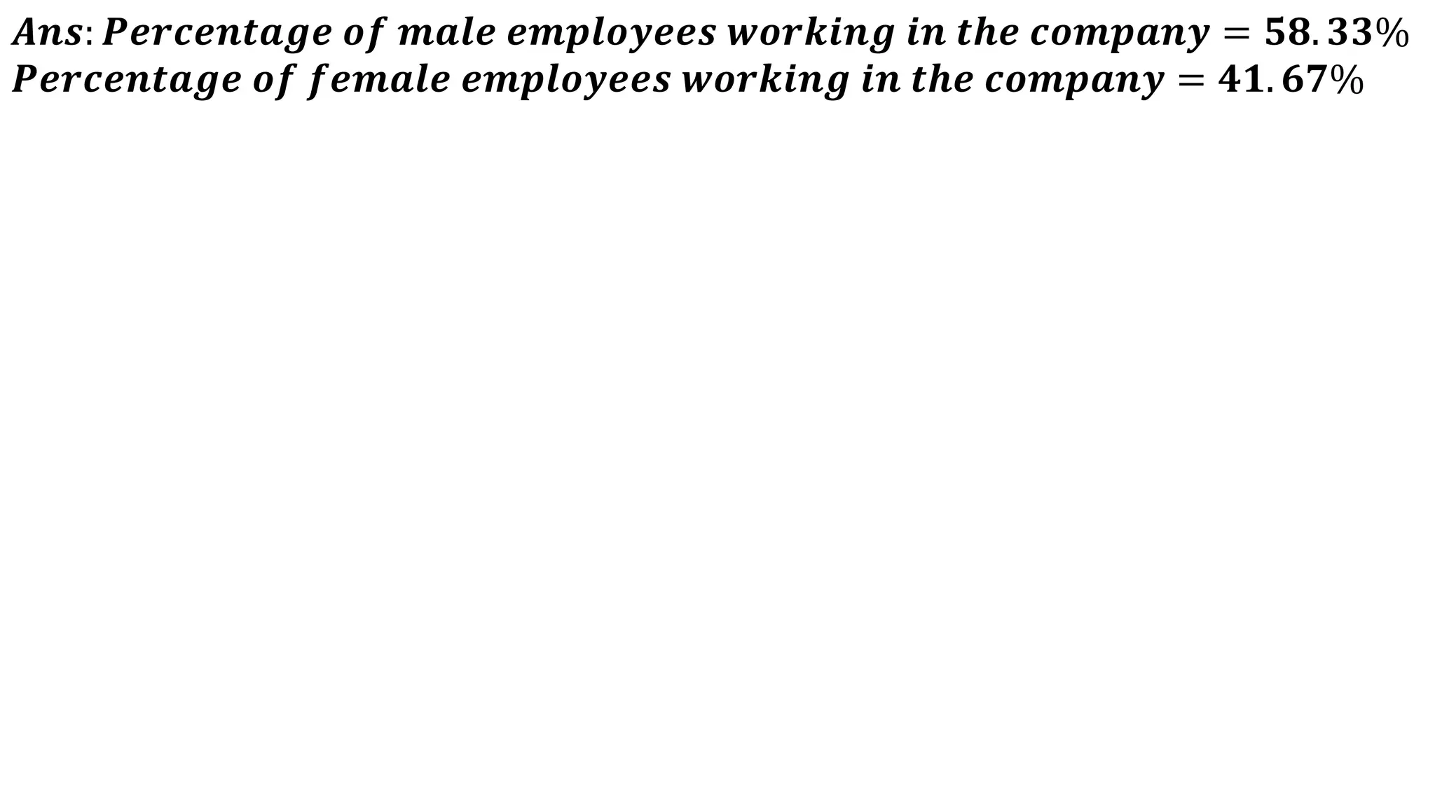 𝑨𝒏𝒔: 𝑷𝒆𝒓𝒄𝒆𝒏𝒕𝒂𝒈𝒆 𝒐𝒇 𝒎𝒂𝒍𝒆 𝒆𝒎𝒑𝒍𝒐𝒚𝒆𝒆𝒔 𝒘𝒐𝒓𝒌𝒊𝒏𝒈 𝒊𝒏 𝒕𝒉𝒆 𝒄𝒐𝒎𝒑𝒂𝒏𝒚 = 𝟓𝟖. 𝟑𝟑%
𝑷𝒆𝒓𝒄𝒆𝒏𝒕𝒂𝒈𝒆 𝒐𝒇 𝒇𝒆𝒎𝒂𝒍𝒆 𝒆𝒎𝒑𝒍𝒐𝒚𝒆𝒆𝒔 𝒘𝒐𝒓𝒌𝒊𝒏𝒈 𝒊𝒏 𝒕𝒉𝒆 𝒄𝒐𝒎𝒑𝒂𝒏𝒚 = 𝟒𝟏. 𝟔𝟕%
 