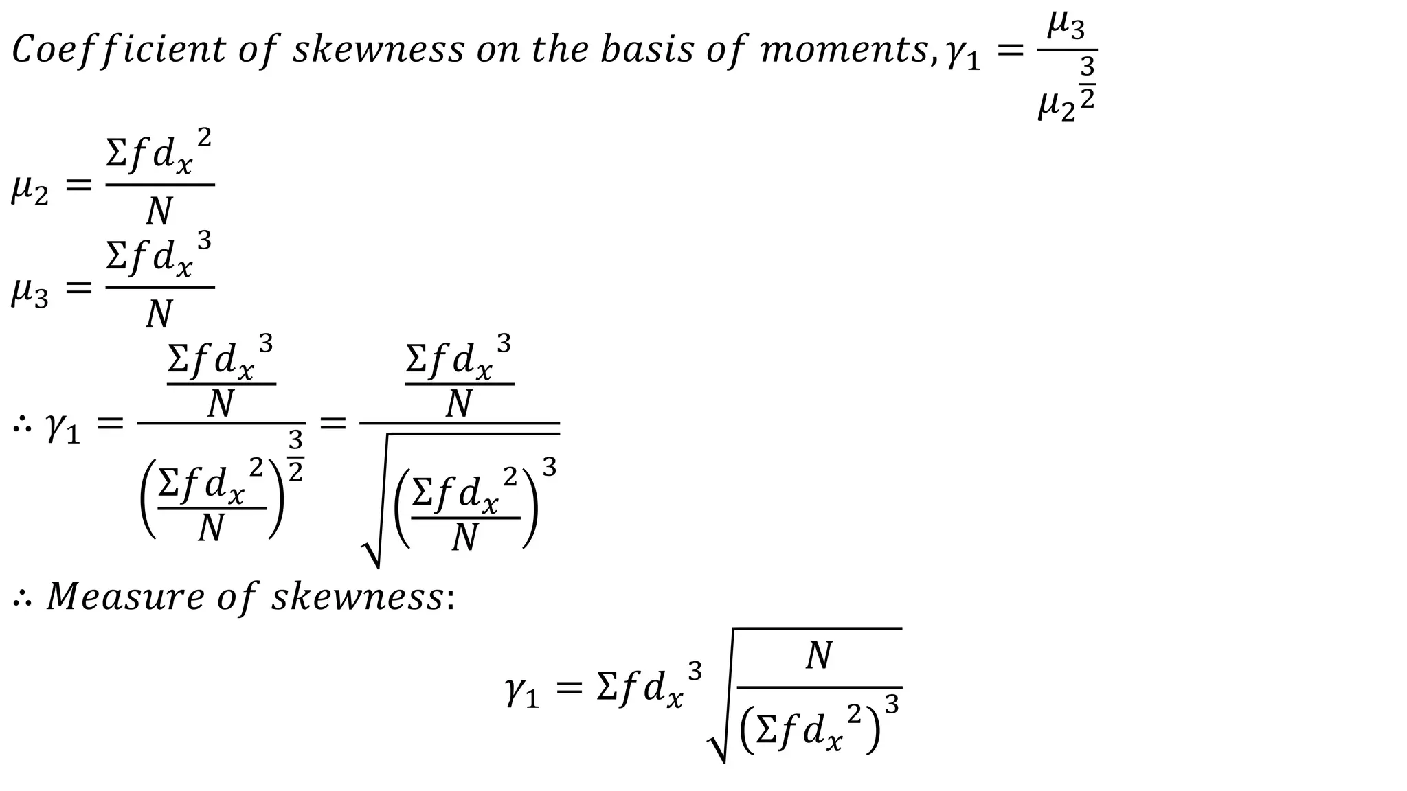 𝐶𝑜𝑒𝑓𝑓𝑖𝑐𝑖𝑒𝑛𝑡 𝑜𝑓 𝑠𝑘𝑒𝑤𝑛𝑒𝑠𝑠 𝑜𝑛 𝑡ℎ𝑒 𝑏𝑎𝑠𝑖𝑠 𝑜𝑓 𝑚𝑜𝑚𝑒𝑛𝑡𝑠, 𝛾1 =
𝜇3
𝜇2
3
2
𝜇2 =
Σ𝑓𝑑 𝑥
2
𝑁
𝜇3 =
Σ𝑓𝑑 𝑥
3
𝑁
∴ 𝛾1 =
Σ𝑓𝑑 𝑥
3
𝑁
Σ𝑓𝑑 𝑥
2
𝑁
3
2
=
Σ𝑓𝑑 𝑥
3
𝑁
Σ𝑓𝑑 𝑥
2
𝑁
3
∴ 𝑀𝑒𝑎𝑠𝑢𝑟𝑒 𝑜𝑓 𝑠𝑘𝑒𝑤𝑛𝑒𝑠𝑠:
𝛾1 = Σ𝑓𝑑 𝑥
3 𝑁
Σ𝑓𝑑 𝑥
2 3
 