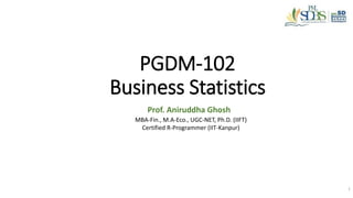 PGDM-102
Business Statistics
Prof. Aniruddha Ghosh
1
MBA-Fin., M.A-Eco., UGC-NET, Ph.D. (IIFT)
Certified R-Programmer (IIT-Kanpur)
 