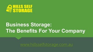 www.hillsselfstorage.com.au
Business Storage:
The Benefits For Your Company
 