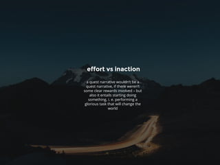 effort vs inaction
a quest narrative wouldn‘t be a
quest narrative, if there weren‘t
some clear rewards involved – but
also it entails starting doing
something, i. e. performing a
glorious task that will change the
world
 