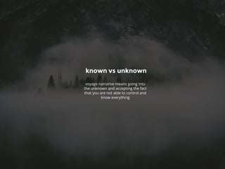 known vs unknown
voyage narrative means going into
the unknown and accepting the fact
that you are not able to control and
know everything
 