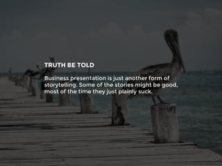 Business presentation is just another form of
storytelling. Some of the stories might be good,
most of the time they just plainly suck.
TRUTH BE TOLD
 